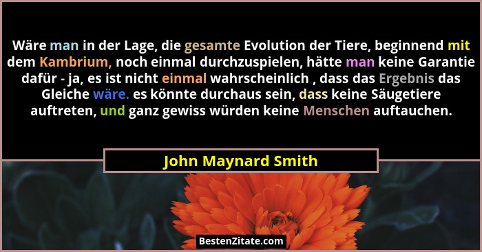 Wäre man in der Lage, die gesamte Evolution der Tiere, beginnend mit dem Kambrium, noch einmal durchzuspielen, hätte man keine Ga... - John Maynard Smith