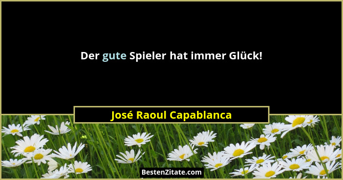 Der gute Spieler hat immer Glück!... - José Raoul Capablanca
