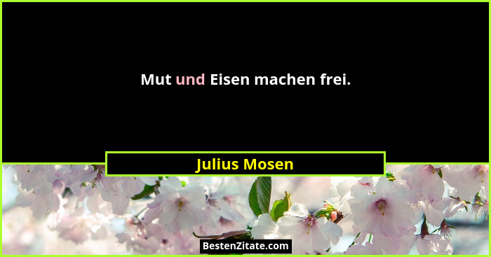 Mut und Eisen machen frei.... - Julius Mosen