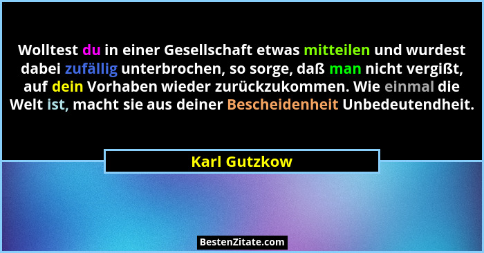 Wolltest du in einer Gesellschaft etwas mitteilen und wurdest dabei zufällig unterbrochen, so sorge, daß man nicht vergißt, auf dein Vo... - Karl Gutzkow