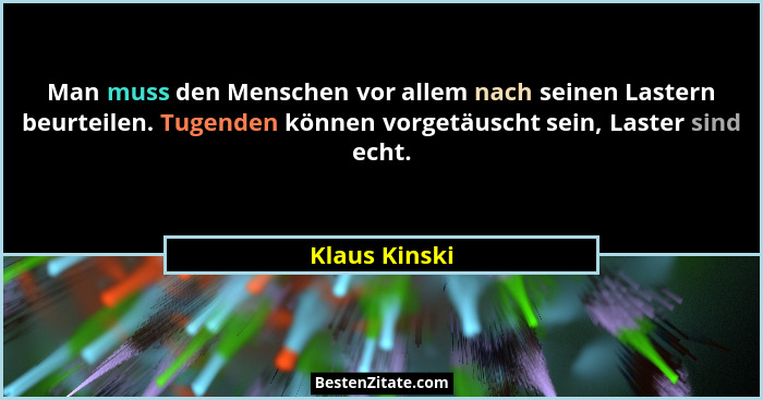 Man muss den Menschen vor allem nach seinen Lastern beurteilen. Tugenden können vorgetäuscht sein, Laster sind echt.... - Klaus Kinski
