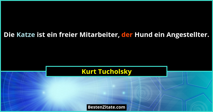 Die Katze ist ein freier Mitarbeiter, der Hund ein Angestellter.... - Kurt Tucholsky