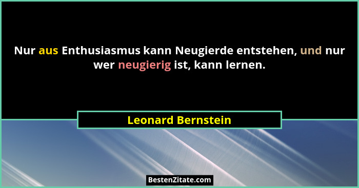 Nur aus Enthusiasmus kann Neugierde entstehen, und nur wer neugierig ist, kann lernen.... - Leonard Bernstein