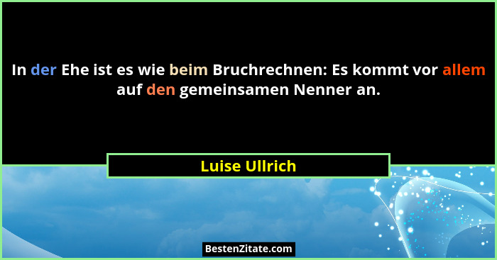 In der Ehe ist es wie beim Bruchrechnen: Es kommt vor allem auf den gemeinsamen Nenner an.... - Luise Ullrich