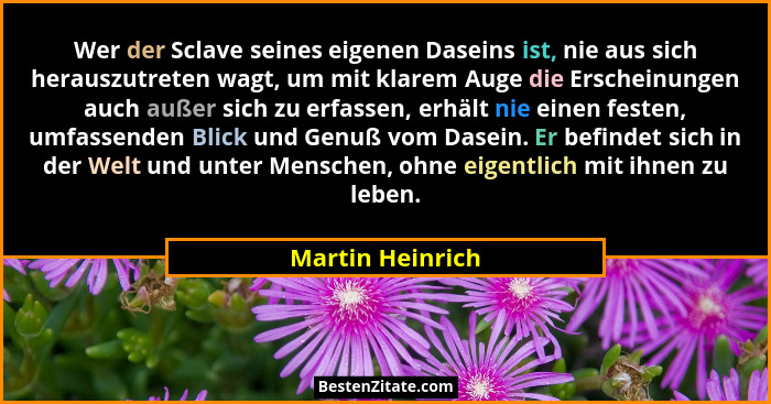 Wer der Sclave seines eigenen Daseins ist, nie aus sich herauszutreten wagt, um mit klarem Auge die Erscheinungen auch außer sich zu... - Martin Heinrich