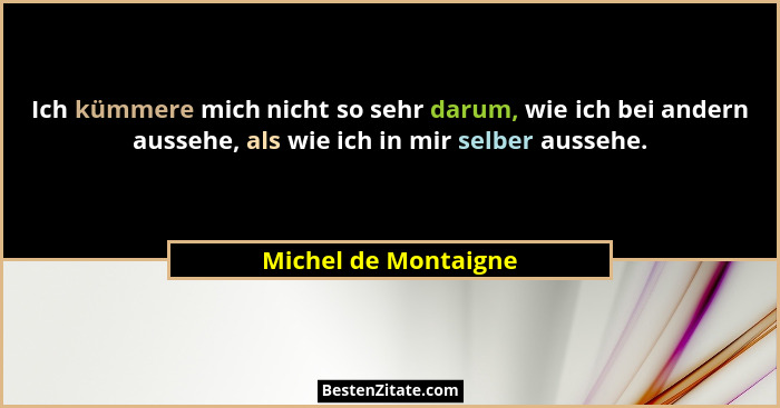 Ich kümmere mich nicht so sehr darum, wie ich bei andern aussehe, als wie ich in mir selber aussehe.... - Michel de Montaigne