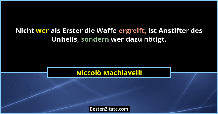 Nicht wer als Erster die Waffe ergreift, ist Anstifter des Unheils, sondern wer dazu nötigt.... - Niccolò Machiavelli