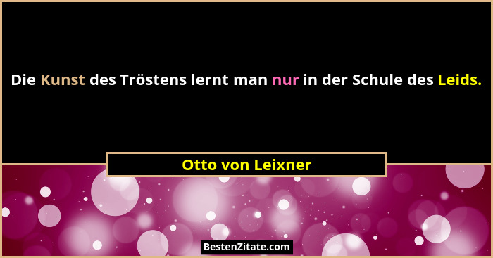Die Kunst des Tröstens lernt man nur in der Schule des Leids.... - Otto von Leixner