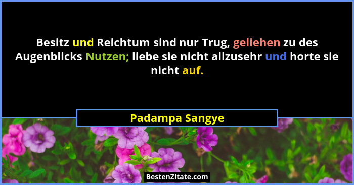 Besitz und Reichtum sind nur Trug, geliehen zu des Augenblicks Nutzen; liebe sie nicht allzusehr und horte sie nicht auf.... - Padampa Sangye