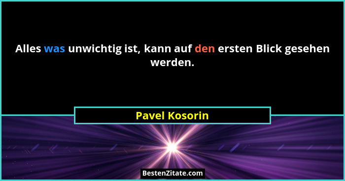 Alles was unwichtig ist, kann auf den ersten Blick gesehen werden.... - Pavel Kosorin