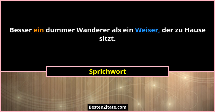 Besser ein dummer Wanderer als ein Weiser, der zu Hause sitzt.... - Sprichwort