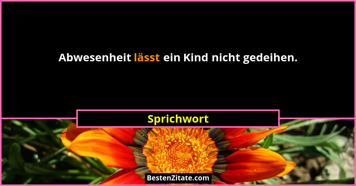 Abwesenheit lässt ein Kind nicht gedeihen.... - Sprichwort