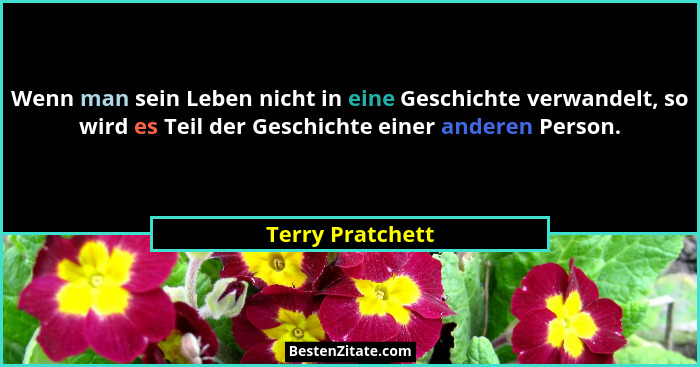 Wenn man sein Leben nicht in eine Geschichte verwandelt, so wird es Teil der Geschichte einer anderen Person.... - Terry Pratchett