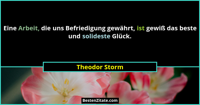 Eine Arbeit, die uns Befriedigung gewährt, ist gewiß das beste und solideste Glück.... - Theodor Storm