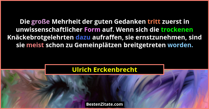 Die große Mehrheit der guten Gedanken tritt zuerst in unwissenschaftlicher Form auf. Wenn sich die trockenen Knäckebrotgelehrten... - Ulrich Erckenbrecht