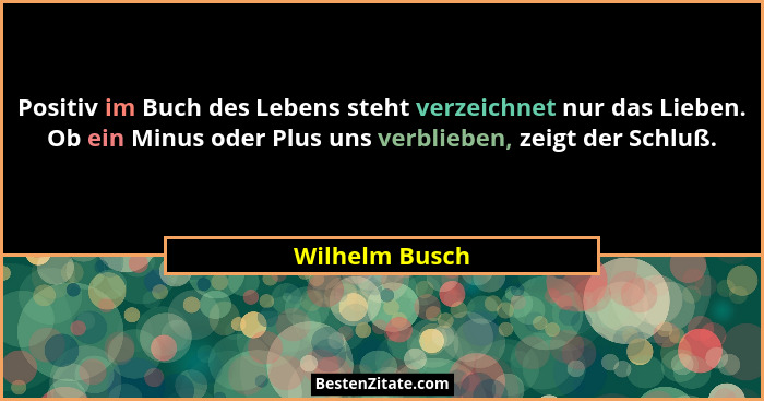 Positiv im Buch des Lebens steht verzeichnet nur das Lieben. Ob ein Minus oder Plus uns verblieben, zeigt der Schluß.... - Wilhelm Busch