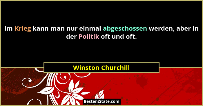 Im Krieg kann man nur einmal abgeschossen werden, aber in der Politik oft und oft.... - Winston Churchill