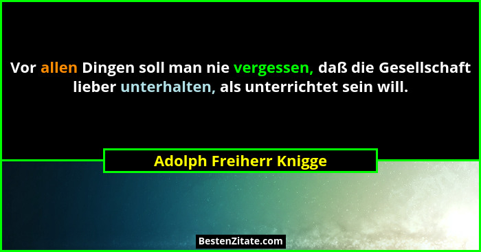 Vor allen Dingen soll man nie vergessen, daß die Gesellschaft lieber unterhalten, als unterrichtet sein will.... - Adolph Freiherr Knigge