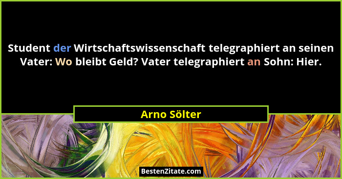Student der Wirtschaftswissenschaft telegraphiert an seinen Vater: Wo bleibt Geld? Vater telegraphiert an Sohn: Hier.... - Arno Sölter