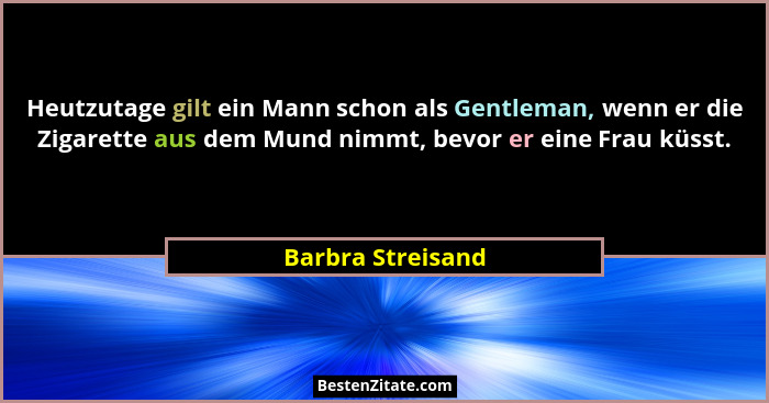 Heutzutage gilt ein Mann schon als Gentleman, wenn er die Zigarette aus dem Mund nimmt, bevor er eine Frau küsst.... - Barbra Streisand