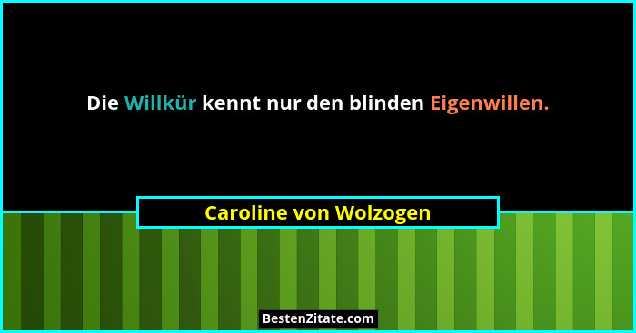 Die Willkür kennt nur den blinden Eigenwillen.... - Caroline von Wolzogen