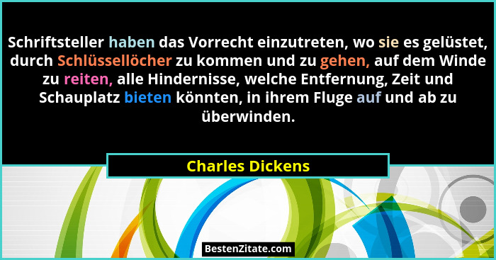 Schriftsteller haben das Vorrecht einzutreten, wo sie es gelüstet, durch Schlüssellöcher zu kommen und zu gehen, auf dem Winde zu re... - Charles Dickens