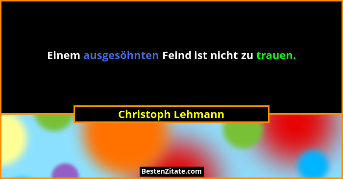 Einem ausgesöhnten Feind ist nicht zu trauen.... - Christoph Lehmann
