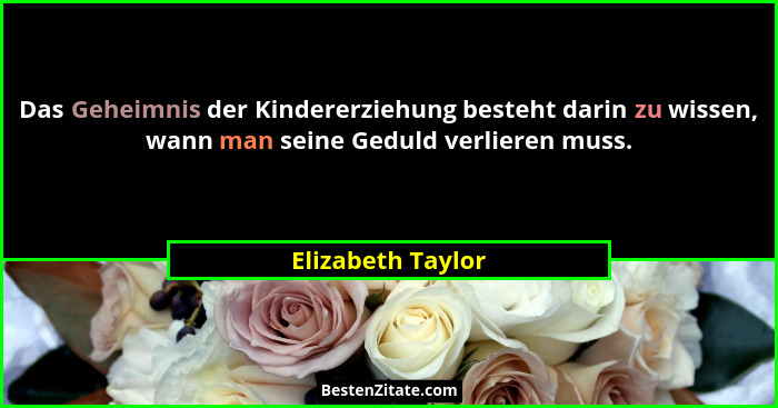 Das Geheimnis der Kindererziehung besteht darin zu wissen, wann man seine Geduld verlieren muss.... - Elizabeth Taylor