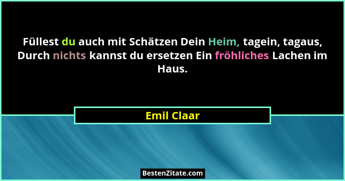Füllest du auch mit Schätzen Dein Heim, tagein, tagaus, Durch nichts kannst du ersetzen Ein fröhliches Lachen im Haus.... - Emil Claar