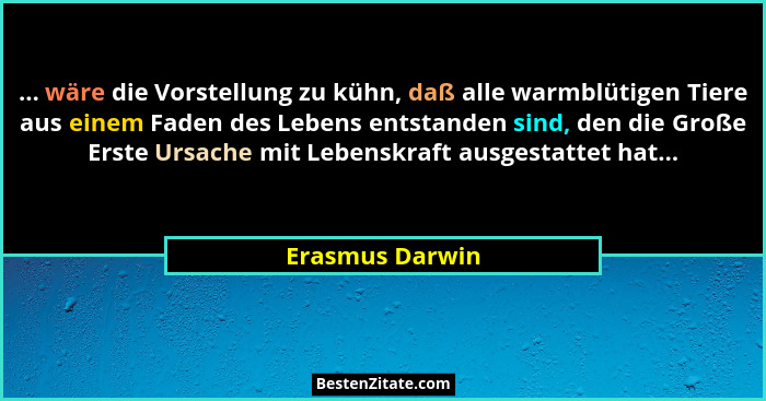 ... wäre die Vorstellung zu kühn, daß alle warmblütigen Tiere aus einem Faden des Lebens entstanden sind, den die Große Erste Ursache... - Erasmus Darwin