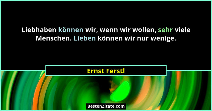 Liebhaben können wir, wenn wir wollen, sehr viele Menschen. Lieben können wir nur wenige.... - Ernst Ferstl