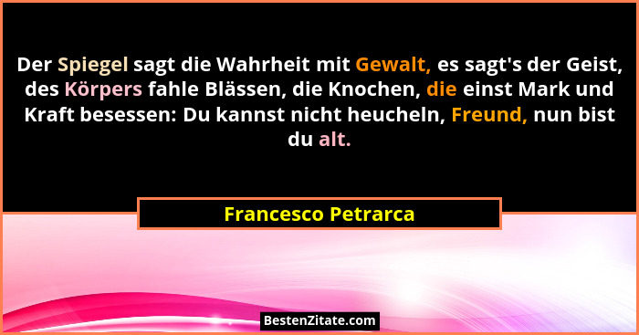 Der Spiegel sagt die Wahrheit mit Gewalt, es sagt's der Geist, des Körpers fahle Blässen, die Knochen, die einst Mark und Kra... - Francesco Petrarca