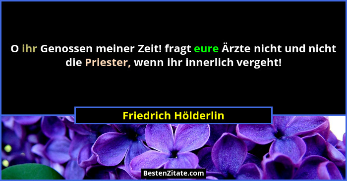 O ihr Genossen meiner Zeit! fragt eure Ärzte nicht und nicht die Priester, wenn ihr innerlich vergeht!... - Friedrich Hölderlin