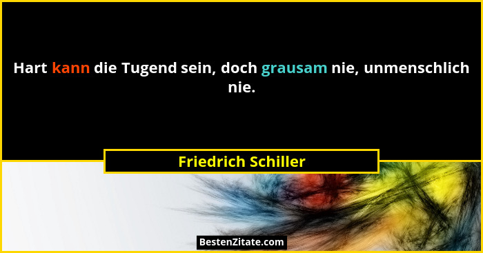 Hart kann die Tugend sein, doch grausam nie, unmenschlich nie.... - Friedrich Schiller