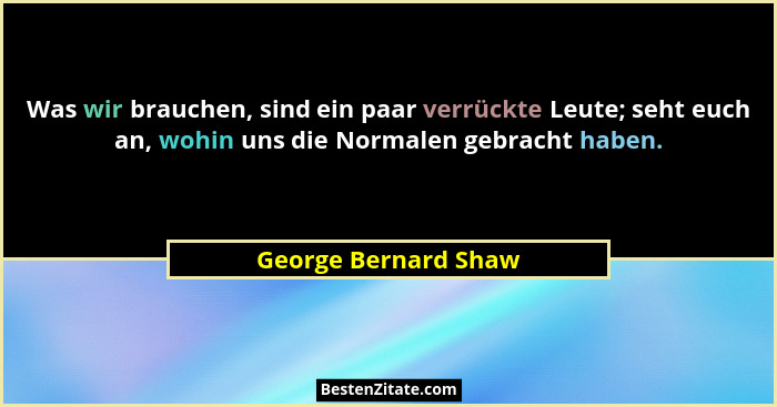 Was wir brauchen, sind ein paar verrückte Leute; seht euch an, wohin uns die Normalen gebracht haben.... - George Bernard Shaw