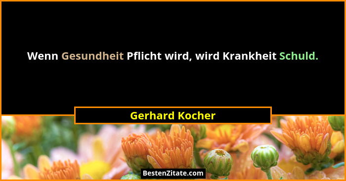 Wenn Gesundheit Pflicht wird, wird Krankheit Schuld.... - Gerhard Kocher