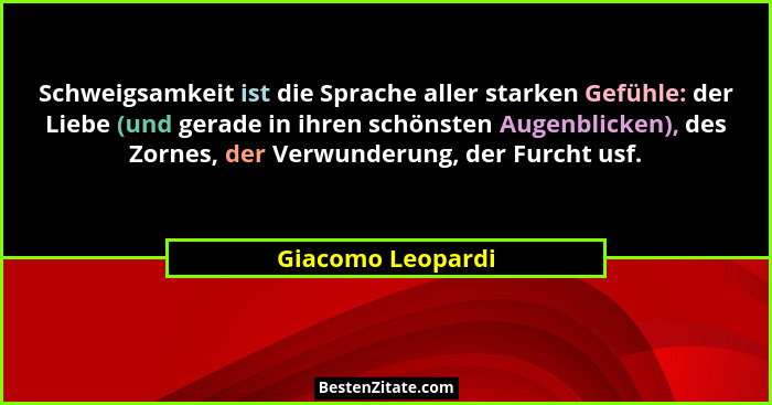 Schweigsamkeit ist die Sprache aller starken Gefühle: der Liebe (und gerade in ihren schönsten Augenblicken), des Zornes, der Verwu... - Giacomo Leopardi