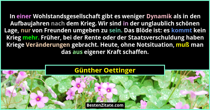 In einer Wohlstandsgesellschaft gibt es weniger Dynamik als in den Aufbaujahren nach dem Krieg. Wir sind in der unglaublich schöne... - Günther Oettinger