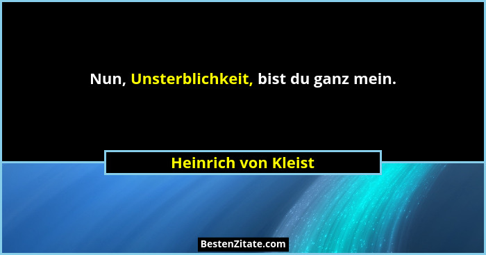 Nun, Unsterblichkeit, bist du ganz mein.... - Heinrich von Kleist