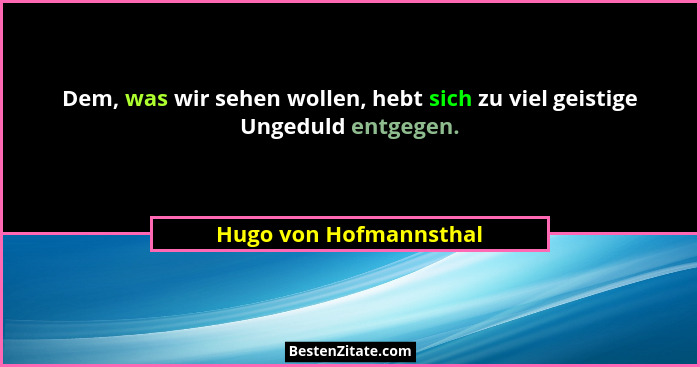 Dem, was wir sehen wollen, hebt sich zu viel geistige Ungeduld entgegen.... - Hugo von Hofmannsthal