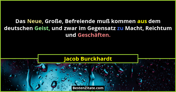 Das Neue, Große, Befreiende muß kommen aus dem deutschen Geist, und zwar im Gegensatz zu Macht, Reichtum und Geschäften.... - Jacob Burckhardt