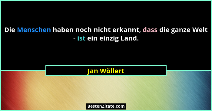 Die Menschen haben noch nicht erkannt, dass die ganze Welt - ist ein einzig Land.... - Jan Wöllert
