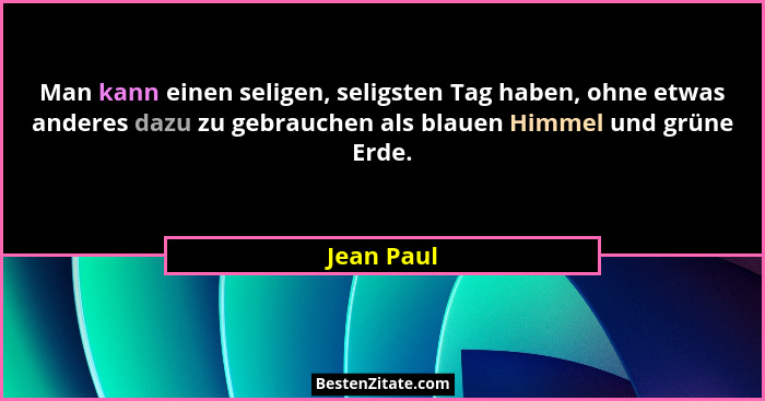 Man kann einen seligen, seligsten Tag haben, ohne etwas anderes dazu zu gebrauchen als blauen Himmel und grüne Erde.... - Jean Paul