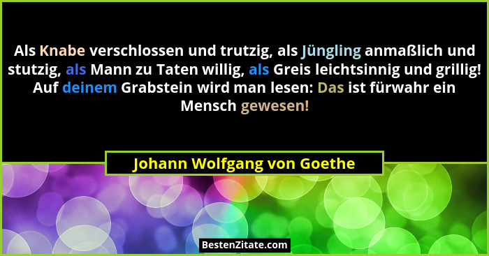 Als Knabe verschlossen und trutzig, als Jüngling anmaßlich und stutzig, als Mann zu Taten willig, als Greis leichtsinnig... - Johann Wolfgang von Goethe