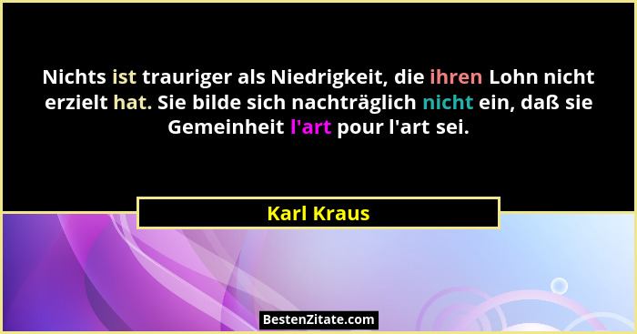 Nichts ist trauriger als Niedrigkeit, die ihren Lohn nicht erzielt hat. Sie bilde sich nachträglich nicht ein, daß sie Gemeinheit l'a... - Karl Kraus