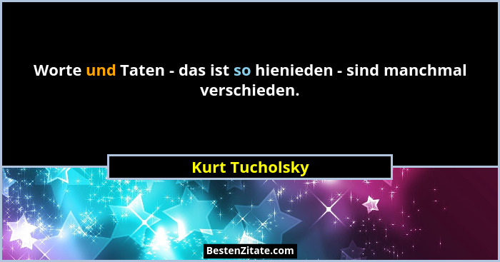 Worte und Taten - das ist so hienieden - sind manchmal verschieden.... - Kurt Tucholsky