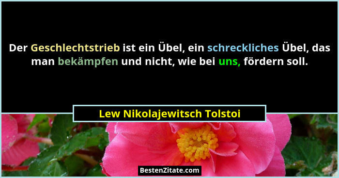 Der Geschlechtstrieb ist ein Übel, ein schreckliches Übel, das man bekämpfen und nicht, wie bei uns, fördern soll.... - Lew Nikolajewitsch Tolstoi