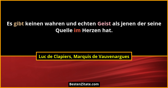 Es gibt keinen wahren und echten Geist als jenen der seine Quelle im Herzen hat.... - Luc de Clapiers, Marquis de Vauvenargues