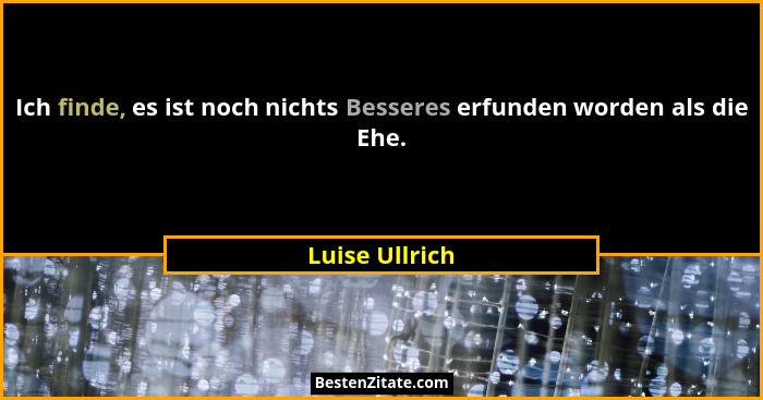 Ich finde, es ist noch nichts Besseres erfunden worden als die Ehe.... - Luise Ullrich