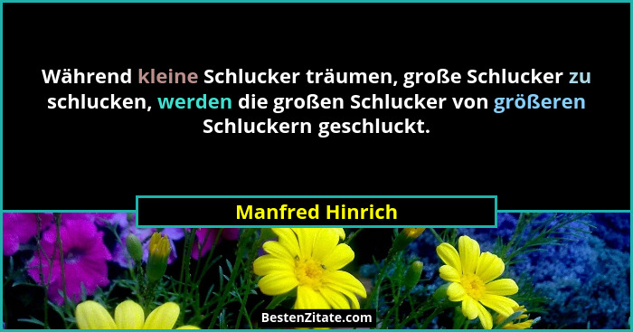Während kleine Schlucker träumen, große Schlucker zu schlucken, werden die großen Schlucker von größeren Schluckern geschluckt.... - Manfred Hinrich